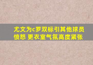 尤文为c罗双标引其他球员愤怒 更衣室气氛高度紧张